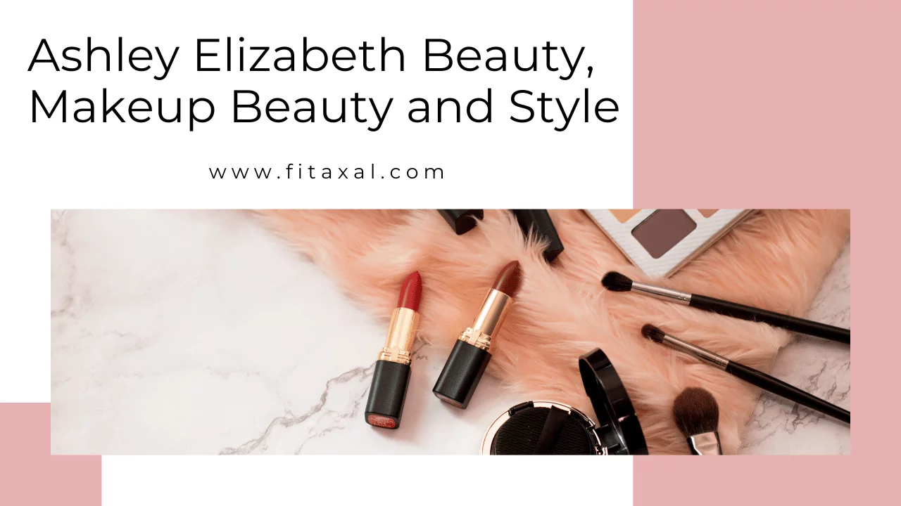 Ashley Elizabeth Beauty, Makeup Beauty and Style: A Comprehensive Guide