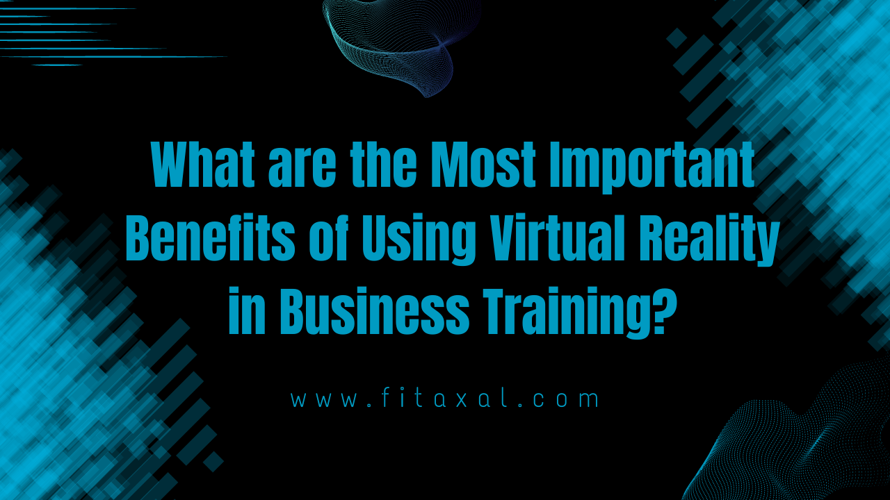 What are the Most Important Benefits of Using Virtual Reality in Business Training?